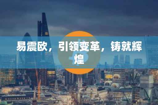 易震欧，引领变革，铸就辉煌