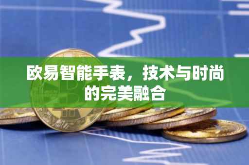 欧易智能手表，技术与时尚的完美融合
