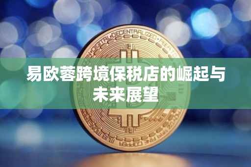 易欧蓉跨境保税店的崛起与未来展望