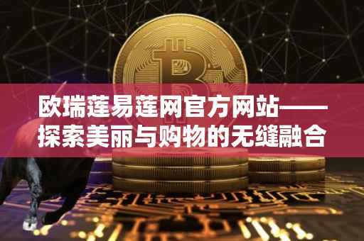 欧瑞莲易莲网官方网站——探索美丽与购物的无缝融合