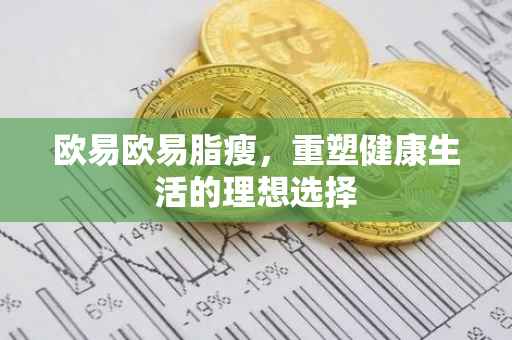欧易欧易脂瘦，重塑健康生活的理想选择
