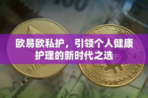 欧易欧私护，引领个人健康护理的新时代之选