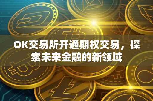 OK交易所开通期权交易，探索未来金融的新领域