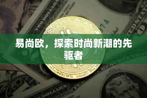 易尚欧，探索时尚新潮的先驱者
