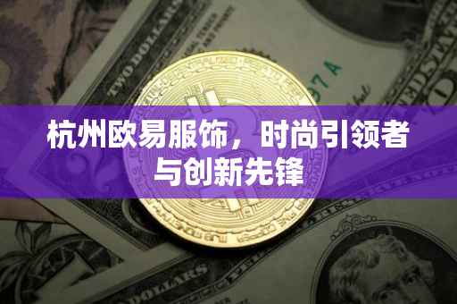 杭州欧易服饰，时尚引领者与创新先锋