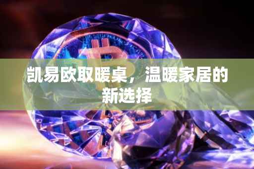 凯易欧取暖桌，温暖家居的新选择