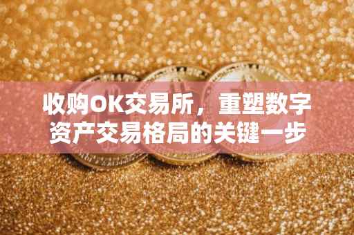 收购OK交易所，重塑数字资产交易格局的关键一步
