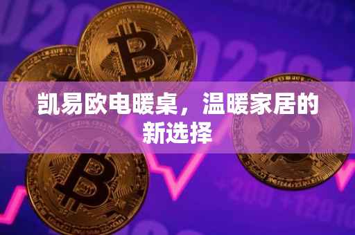 凯易欧电暖桌，温暖家居的新选择