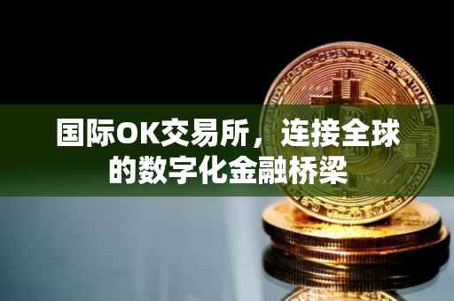国际OK交易所，连接全球的数字化金融桥梁