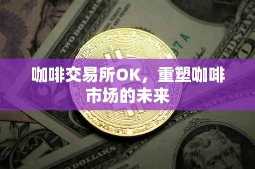 咖啡交易所OK，重塑咖啡市场的未来