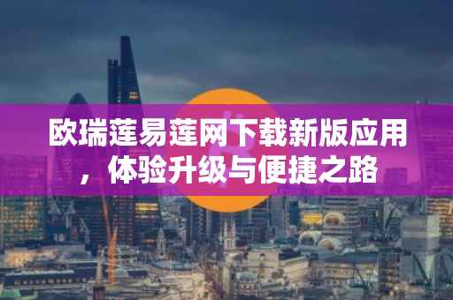 欧瑞莲易莲网下载新版应用，体验升级与便捷之路