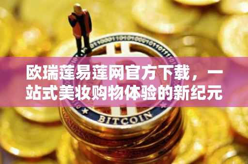 欧瑞莲易莲网官方下载，一站式美妆购物体验的新纪元