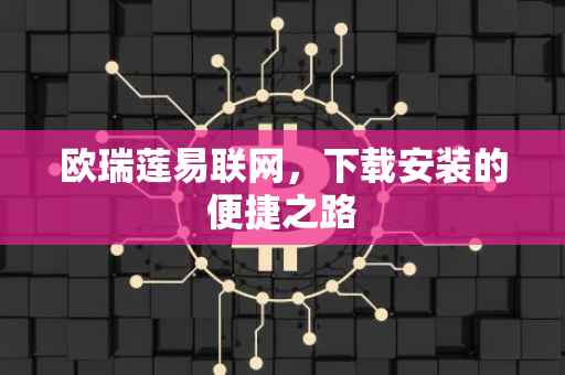 欧瑞莲易联网，下载安装的便捷之路