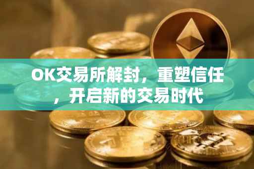 OK交易所解封，重塑信任，开启新的交易时代