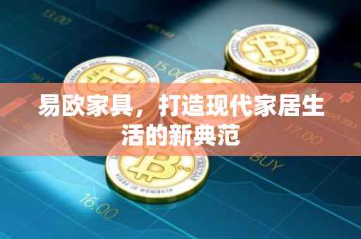 易欧家具，打造现代家居生活的新典范