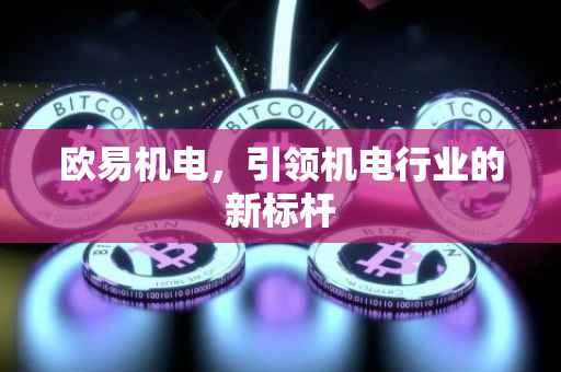 欧易机电，引领机电行业的新标杆