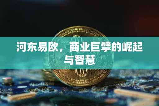 河东易欧，商业巨擘的崛起与智慧