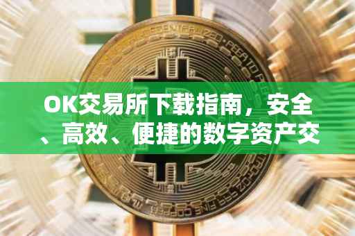 OK交易所下载指南，安全、高效、便捷的数字资产交易平台