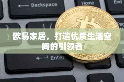 欧易家居，打造优质生活空间的引领者