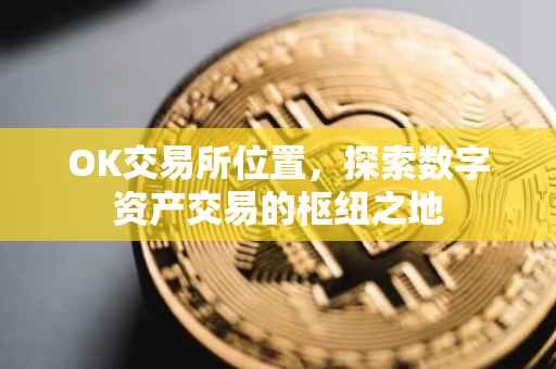 OK交易所位置，探索数字资产交易的枢纽之地