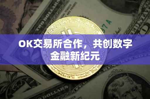 OK交易所合作，共创数字金融新纪元