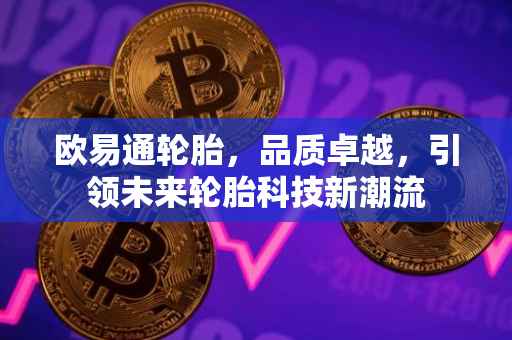欧易通轮胎，品质卓越，引领未来轮胎科技新潮流