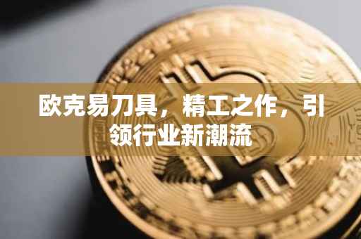 欧克易刀具，精工之作，引领行业新潮流