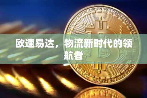 欧速易达，物流新时代的领航者