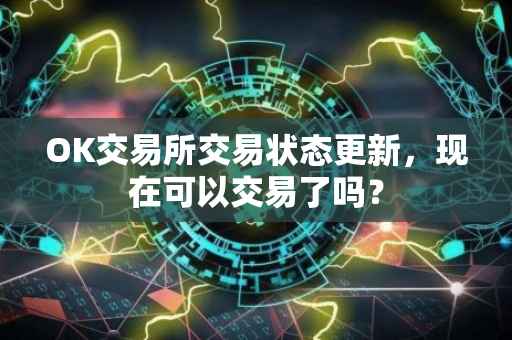 OK交易所交易状态更新，现在可以交易了吗？