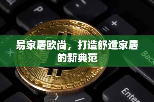 易家居欧尚，打造舒适家居的新典范