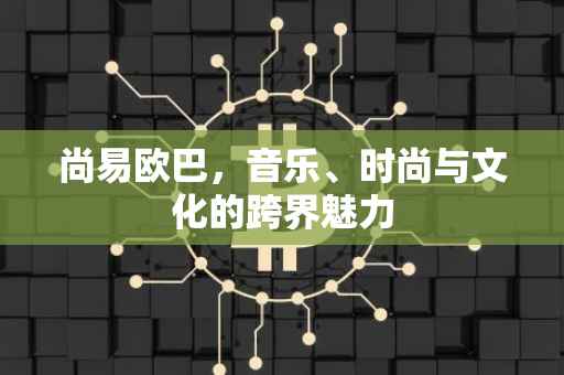 尚易欧巴，音乐、时尚与文化的跨界魅力
