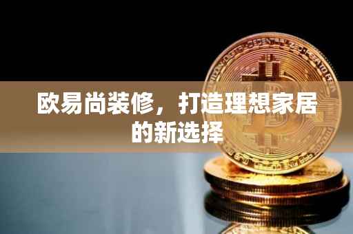 欧易尚装修，打造理想家居的新选择