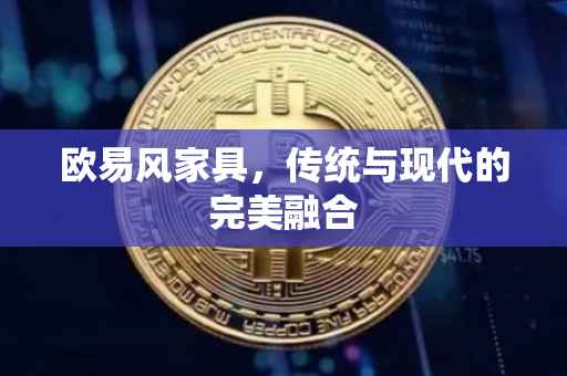 欧易风家具，传统与现代的完美融合