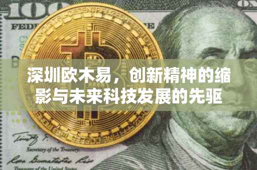 深圳欧木易，创新精神的缩影与未来科技发展的先驱
