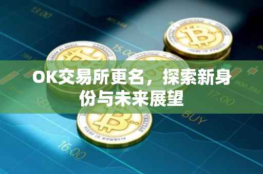 OK交易所更名，探索新身份与未来展望