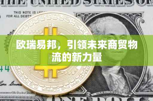 欧瑞易邦，引领未来商贸物流的新力量