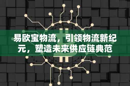 易欧宝物流，引领物流新纪元，塑造未来供应链典范