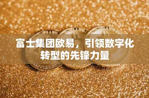富士集团欧易，引领数字化转型的先锋力量