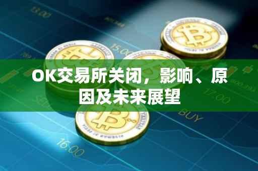 OK交易所关闭，影响、原因及未来展望
