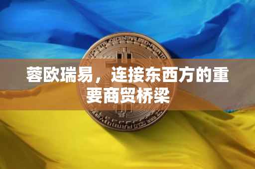 蓉欧瑞易，连接东西方的重要商贸桥梁