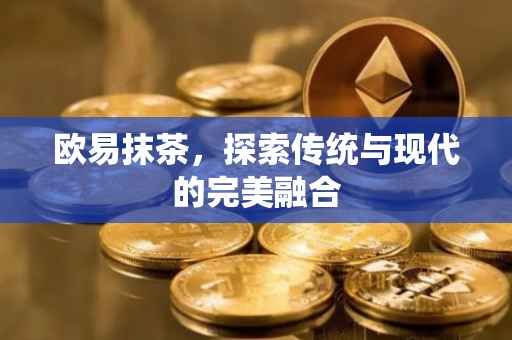 欧易抹茶，探索传统与现代的完美融合