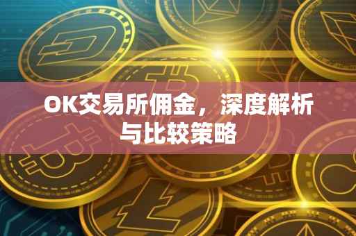 OK交易所佣金，深度解析与比较策略