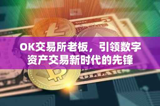 OK交易所老板，引领数字资产交易新时代的先锋
