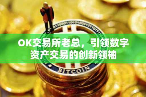OK交易所老总，引领数字资产交易的创新领袖