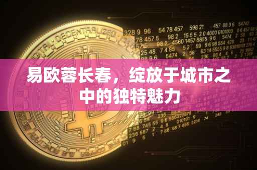 易欧蓉长春，绽放于城市之中的独特魅力
