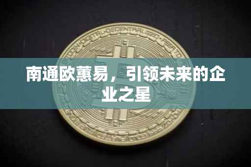 南通欧蕙易，引领未来的企业之星