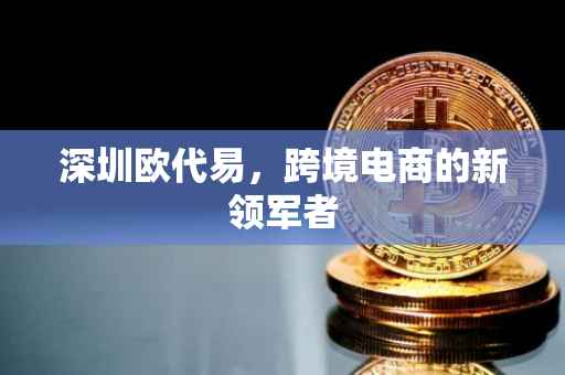 深圳欧代易，跨境电商的新领军者