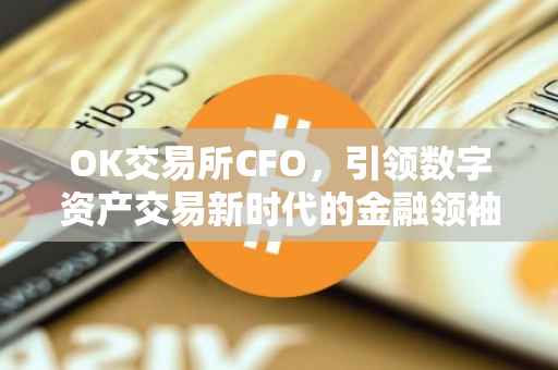 OK交易所CFO，引领数字资产交易新时代的金融领袖