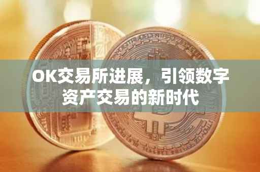 OK交易所进展，引领数字资产交易的新时代