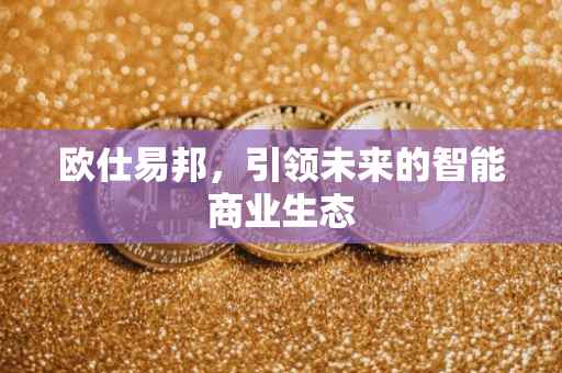 欧仕易邦，引领未来的智能商业生态